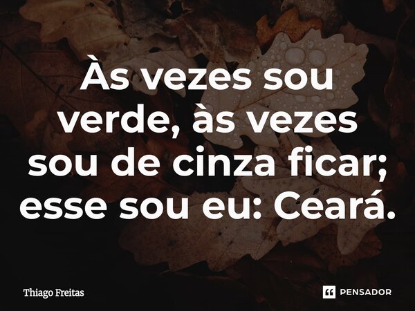 ⁠Às vezes sou verde, às vezes sou de cinza ficar; esse sou eu: Ceará.... Frase de Thiago Freitas.