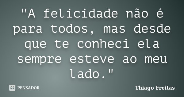 "A felicidade não é para todos, mas desde que te conheci ela sempre esteve ao meu lado."... Frase de Thiago Freitas.
