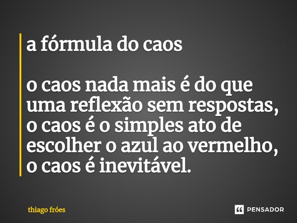 ⁠a fórmula do caos o caos nada mais é do que uma reflexão sem respostas, o caos é o simples ato de escolher o azul ao vermelho, o caos é inevitável.... Frase de thiago fróes.