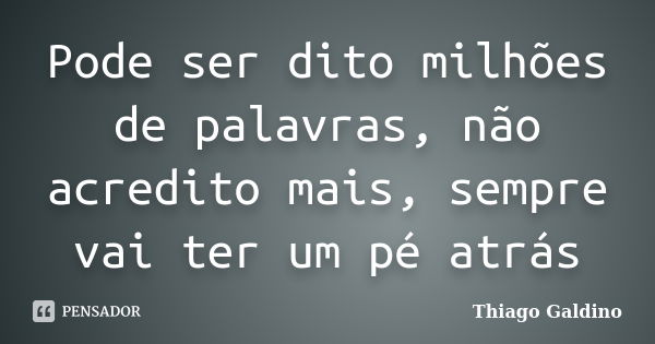 Pode ser dito milhões de palavras, não acredito mais, sempre vai ter um pé atrás... Frase de Thiago Galdino.