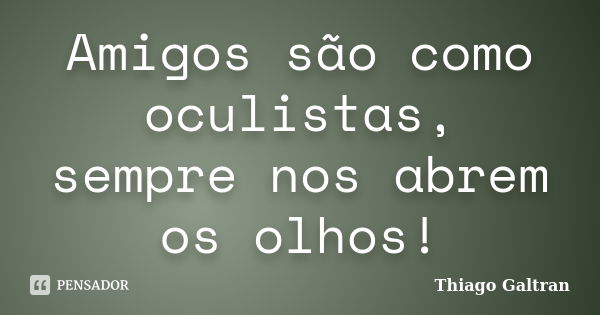 Amigos são como oculistas, sempre nos abrem os olhos!... Frase de Thiago Galtran.