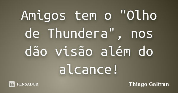 Amigos tem o "Olho de Thundera", nos dão visão além do alcance!... Frase de Thiago Galtran.