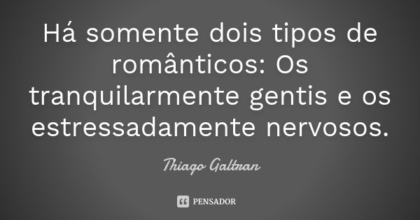 Há somente dois tipos de românticos: Os tranquilarmente gentis e os estressadamente nervosos.... Frase de Thiago Galtran.