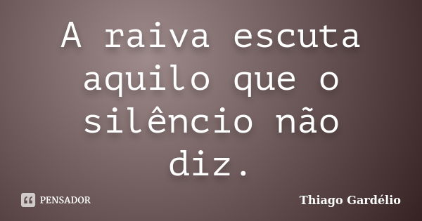 A raiva escuta aquilo que o silêncio não diz.... Frase de Thiago Gardélio.