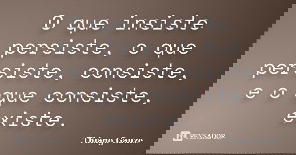 O que insiste persiste, o que persiste, consiste, e o que consiste, existe.... Frase de Thiago Gauze.