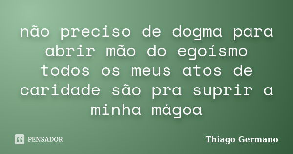 não preciso de dogma para abrir mão do egoísmo todos os meus atos de caridade são pra suprir a minha mágoa... Frase de Thiago Germano.