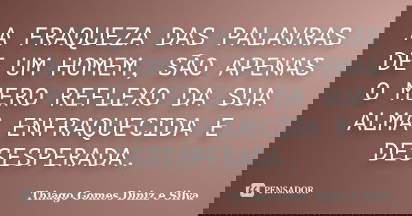 A FRAQUEZA DAS PALAVRAS DE UM HOMEM, SÃO APENAS O MERO REFLEXO DA SUA ALMA ENFRAQUECIDA E DESESPERADA.... Frase de Thiago Gomes Diniz e Silva.