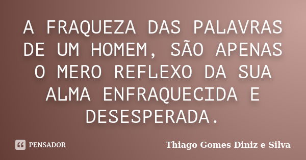 A FRAQUEZA DAS PALAVRAS DE UM HOMEM, SÃO APENAS O MERO REFLEXO DA SUA ALMA ENFRAQUECIDA E DESESPERADA.... Frase de Thiago Gomes Diniz e Silva.