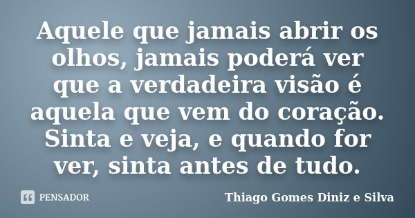 Aquele que jamais abrir os olhos, jamais poderá ver que a verdadeira visão é aquela que vem do coração. Sinta e veja, e quando for ver, sinta antes de tudo.... Frase de Thiago Gomes Diniz e Silva.