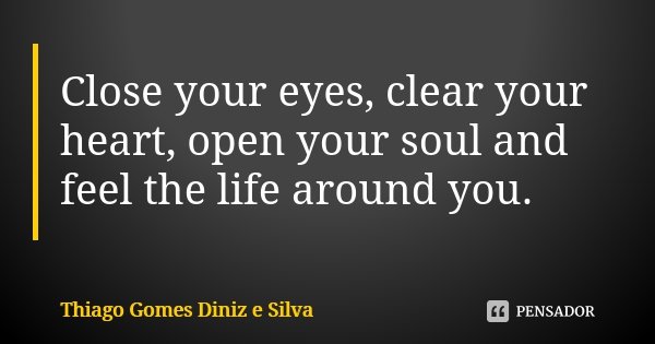 Close your eyes, clear your heart, open your soul and feel the life around you.... Frase de Thiago Gomes Diniz e Silva.
