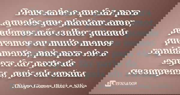 Deus sabe o que faz para aqueles que plantam amor, podemos não colher quando queremos ou muito menos rapidamente, pois para ele a espera faz parte da recompensa... Frase de Thiago Gomes Diniz e Silva.