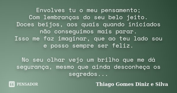 Envolves tu o meu pensamento; Com lembranças do seu belo jeito. Doces beijos, aos quais quando iniciados não conseguimos mais parar. Isso me faz imaginar, que a... Frase de Thiago Gomes Diniz e Silva.
