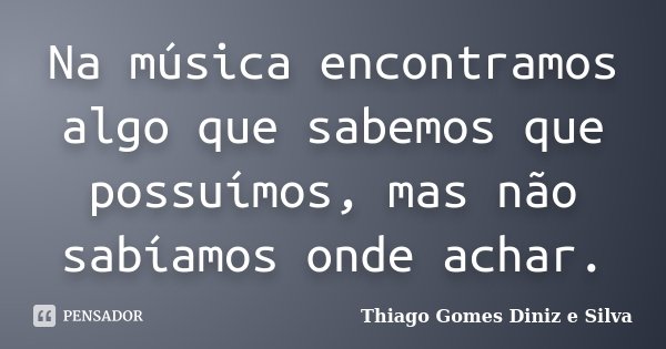 Na música encontramos algo que sabemos que possuímos, mas não sabíamos onde achar.... Frase de Thiago Gomes Diniz e Silva.