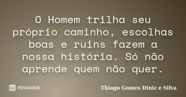 O Homem trilha seu próprio caminho, escolhas boas e ruins fazem a nossa história. Só não aprende quem não quer.... Frase de Thiago Gomes Diniz e Silva.