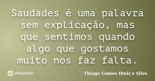 Saudades é uma palavra sem explicação, mas que sentimos quando algo que gostamos muito nos faz falta.... Frase de Thiago Gomes Diniz e Silva.