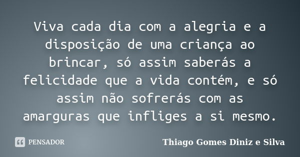 Viva cada dia com a alegria e a disposição de uma criança ao brincar, só assim saberás a felicidade que a vida contém, e só assim não sofrerás com as amarguras ... Frase de Thiago Gomes Diniz e Silva.