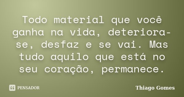 Todo material que você ganha na vida, deteriora-se, desfaz e se vai. Mas tudo aquilo que está no seu coração, permanece.... Frase de Thiago Gomes.