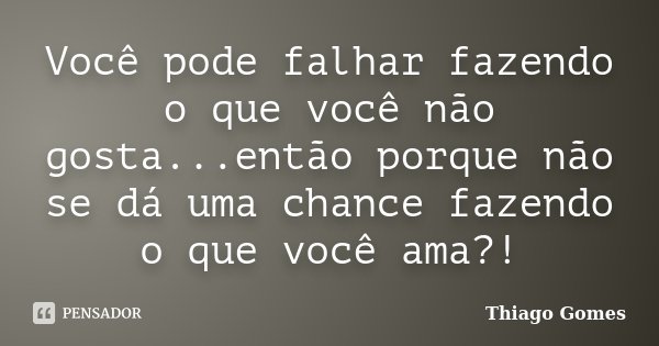 Você pode falhar fazendo o que você não gosta...então porque não se dá uma chance fazendo o que você ama?!... Frase de Thiago Gomes.