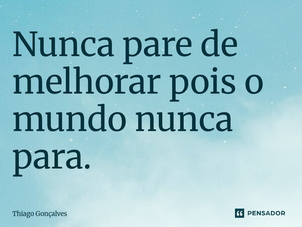 Nunca pare de melhorar pois o mundo nunca para.... Frase de Thiago Gonçalves.