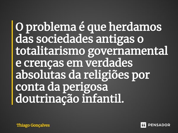 O problema é que herdamos das sociedades antigas o totalitarismo governamental e crenças em verdades absolutas da religiões por conta da perigosa doutrinação in... Frase de Thiago Gonçalves.