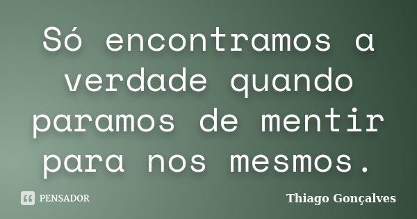 Só encontramos a verdade quando paramos de mentir para nos mesmos.... Frase de Thiago Gonçalves.