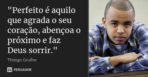 ‎"Perfeito é aquilo que agrada o seu coração, abençoa o próximo e faz Deus sorrir."... Frase de Thiago Grulha.