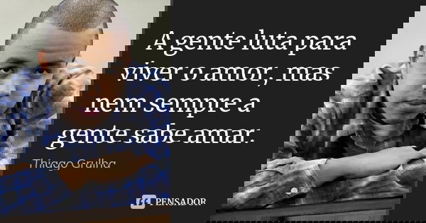 A gente luta para viver o amor, mas nem sempre a gente sabe amar.... Frase de Thiago Grulha.