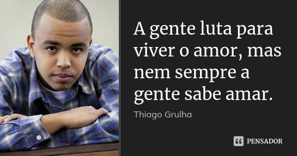 A gente luta para viver o amor, mas nem sempre a gente sabe amar.... Frase de Thiago Grulha.