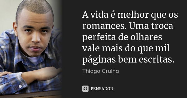 A vida é melhor que os romances. Uma troca perfeita de olhares vale mais do que mil páginas bem escritas.... Frase de Thiago Grulha.