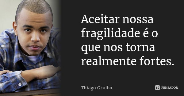 Aceitar nossa fragilidade é o que nos torna realmente fortes.... Frase de Thiago Grulha.