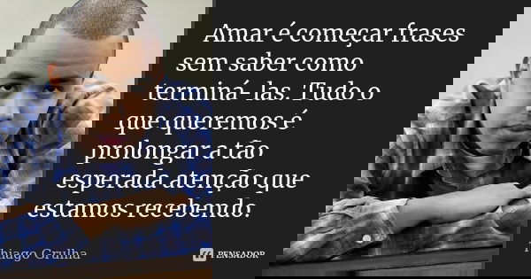 Amar é começar frases sem saber como terminá-las. Tudo o que queremos é prolongar a tão esperada atenção que estamos recebendo.... Frase de Thiago Grulha.