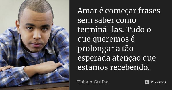 Amar é começar frases sem saber como terminá-las. Tudo o que queremos é prolongar a tão esperada atenção que estamos recebendo.... Frase de Thiago Grulha.