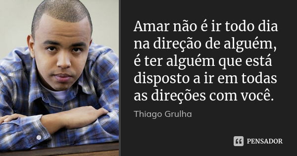 Amar não é ir todo dia na direção de alguém, é ter alguém que está disposto a ir em todas as direções com você.... Frase de Thiago Grulha.