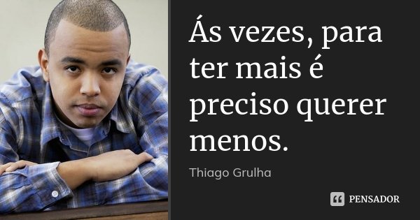 Ás vezes, para ter mais é preciso querer menos.... Frase de Thiago Grulha.