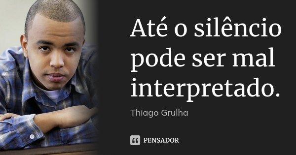 Até o silêncio pode ser mal interpretado.... Frase de Thiago Grulha.