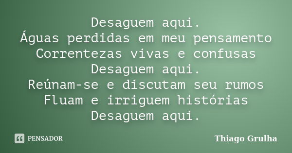 Desaguem aqui. Águas perdidas em meu pensamento Correntezas vivas e confusas Desaguem aqui. Reúnam-se e discutam seu rumos Fluam e irriguem histórias Desaguem a... Frase de Thiago Grulha.