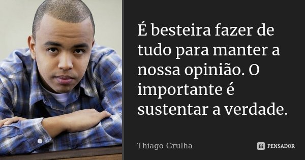 É besteira fazer de tudo para manter a nossa opinião. O importante é sustentar a verdade.... Frase de Thiago Grulha.