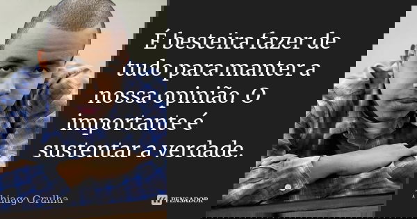 É besteira fazer de tudo para manter a nossa opinião. O importante é sustentar a verdade.... Frase de Thiago Grulha.
