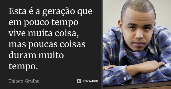 Esta é a geração que em pouco tempo vive muita coisa, mas poucas coisas duram muito tempo.... Frase de Thiago Grulha.