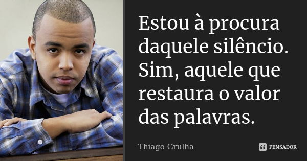 Estou à procura daquele silêncio. Sim, aquele que restaura o valor das palavras.... Frase de Thiago Grulha.