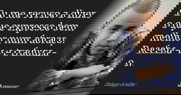 Eu me recuso a dizer o que expresso bem melhor num abraço. Receba-o e traduza-o.... Frase de Thiago Grulha.