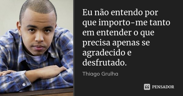 Eu não entendo por que importo-me tanto em entender o que precisa apenas se agradecido e desfrutado.... Frase de Thiago Grulha.