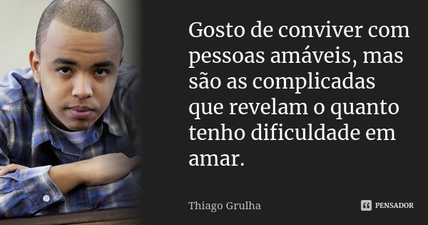 Gosto de conviver com pessoas amáveis, mas são as complicadas que revelam o quanto tenho dificuldade em amar.... Frase de Thiago Grulha.
