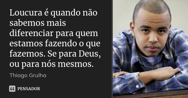 Loucura é quando não sabemos mais diferenciar para quem estamos fazendo o que fazemos. Se para Deus, ou para nós mesmos.... Frase de Thiago Grulha.