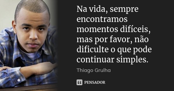 Na vida, sempre encontramos momentos difíceis, mas por favor, não dificulte o que pode continuar simples.... Frase de Thiago Grulha.