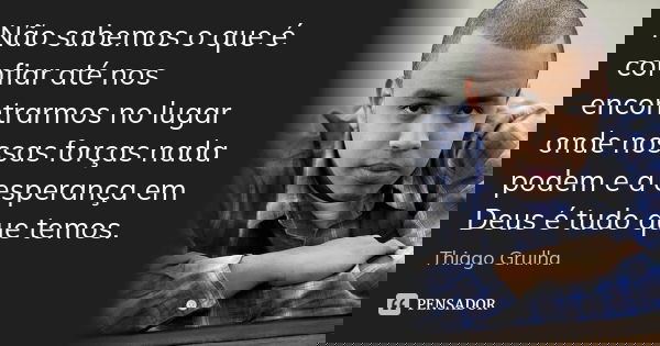 Não sabemos o que é confiar até nos encontrarmos no lugar onde nossas forças nada podem e a esperança em Deus é tudo que temos.... Frase de Thiago Grulha.