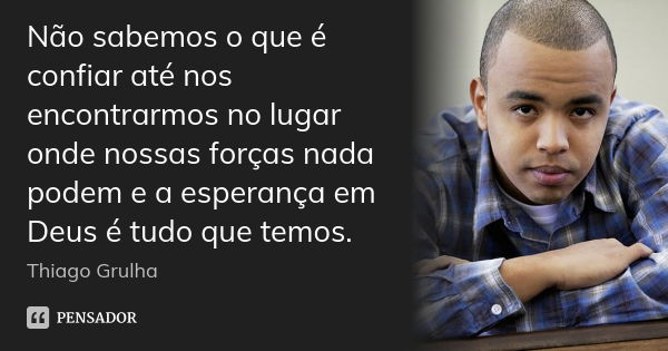 Não sabemos o que é confiar até nos encontrarmos no lugar onde nossas forças nada podem e a esperança em Deus é tudo que temos.... Frase de Thiago Grulha.