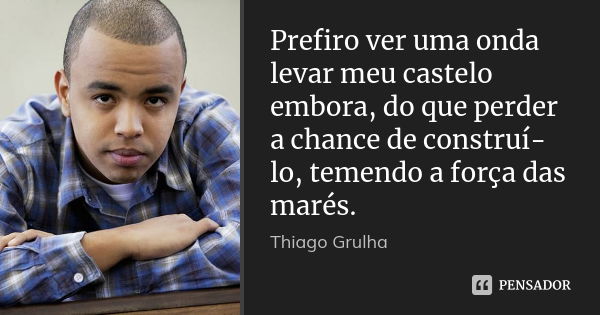 Prefiro ver uma onda levar meu castelo embora, do que perder a chance de construí-lo, temendo a força das marés.... Frase de Thiago Grulha.