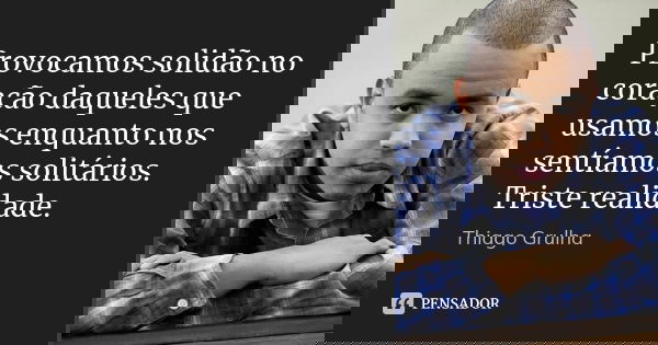 Provocamos solidão no coração daqueles que usamos enquanto nos sentíamos solitários. Triste realidade.... Frase de Thiago Grulha.