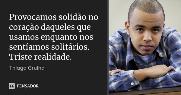 Provocamos solidão no coração daqueles que usamos enquanto nos sentíamos solitários. Triste realidade.... Frase de Thiago Grulha.